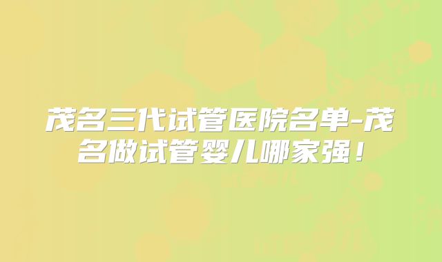 茂名三代试管医院名单-茂名做试管婴儿哪家强!