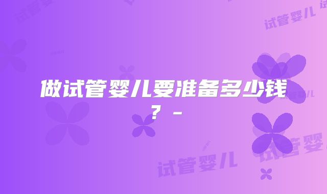 做试管婴儿要准备多少钱？-