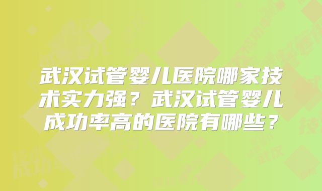 武汉试管婴儿医院哪家技术实力强？武汉试管婴儿成功率高的医院有哪些？