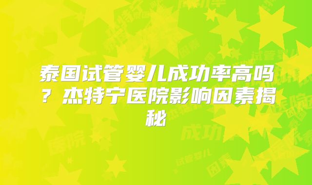 泰国试管婴儿成功率高吗？杰特宁医院影响因素揭秘