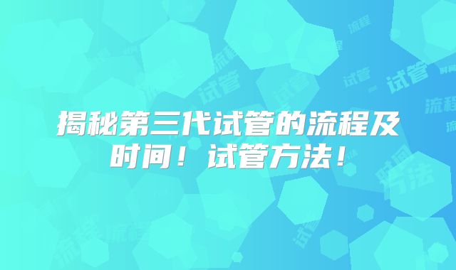 揭秘第三代试管的流程及时间!试管方法!