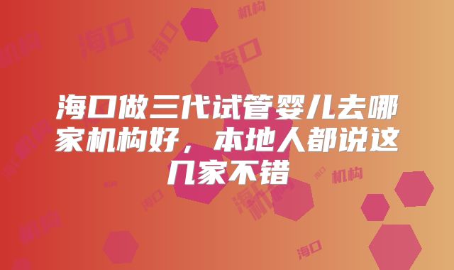 海口做三代试管婴儿去哪家机构好，本地人都说这几家不错
