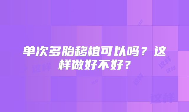 单次多胎移植可以吗？这样做好不好？