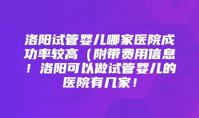 洛阳试管婴儿哪家医院成功率较高（附带费用信息！洛阳可以做试管婴儿的医院有几家！