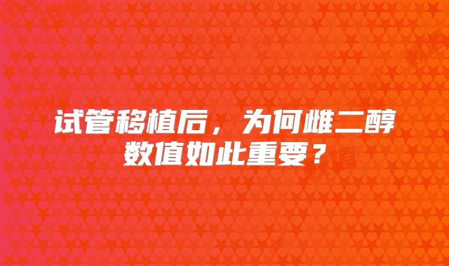 试管移植后,为何雌二醇数值如此重要?