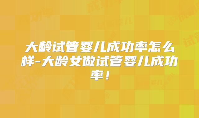 大龄试管婴儿成功率怎么样-大龄女做试管婴儿成功率！