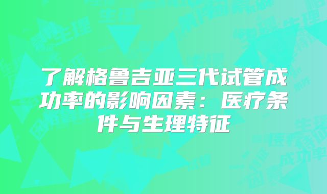 了解格鲁吉亚三代试管成功率的影响因素：医疗条件与生理特征