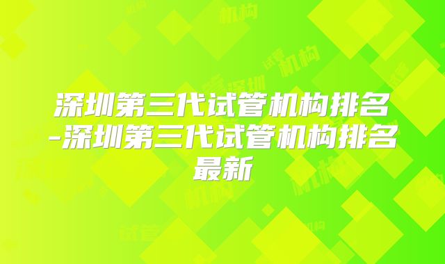 深圳第三代试管机构排名-深圳第三代试管机构排名最新