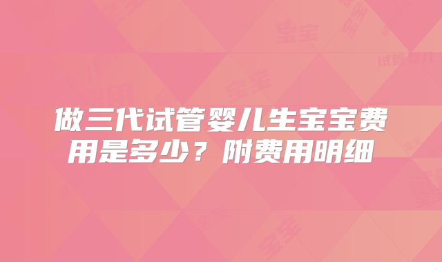 做三代试管婴儿生宝宝费用是多少？附费用明细