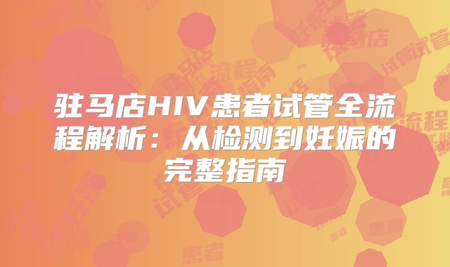 驻马店HIV患者试管全流程解析:从检测到妊娠的完整指南