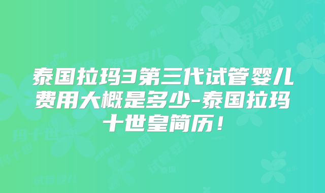 泰国拉玛3第三代试管婴儿费用大概是多少-泰国拉玛十世皇简历！