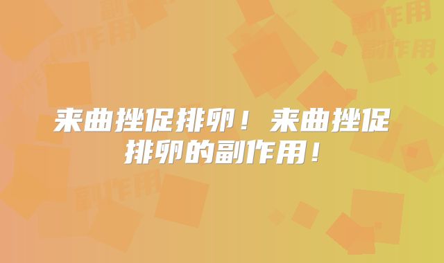 来曲挫促排卵！来曲挫促排卵的副作用！