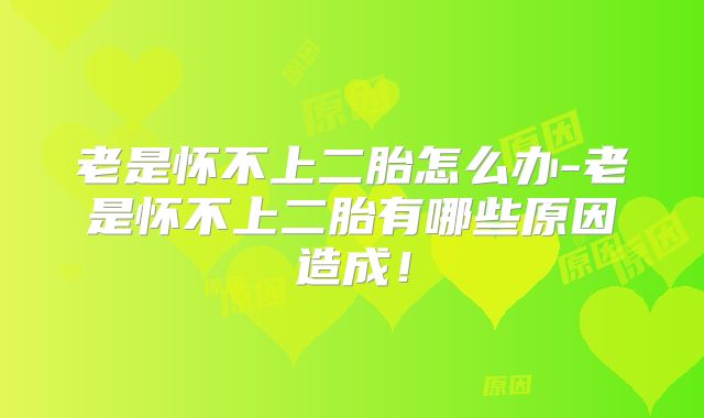 老是怀不上二胎怎么办-老是怀不上二胎有哪些原因造成！