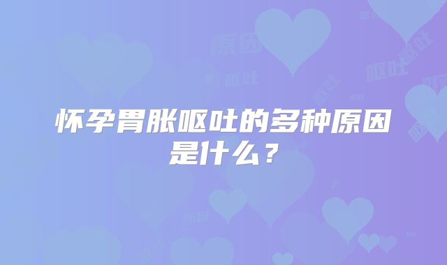 怀孕胃胀呕吐的多种原因是什么?