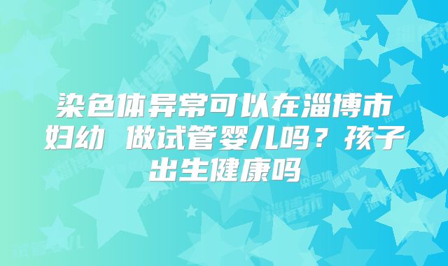 染色体异常可以在淄博市妇幼 做试管婴儿吗？孩子出生健康吗