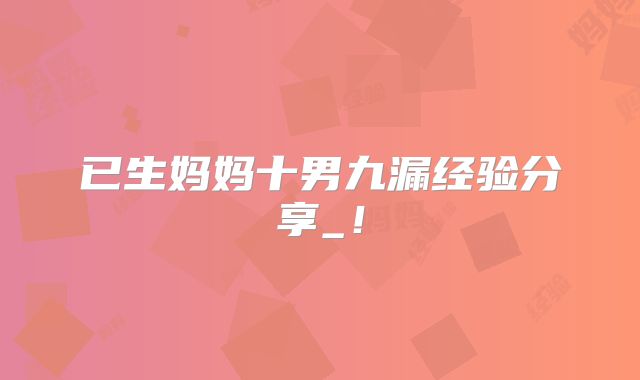 已生妈妈十男九漏经验分享_!