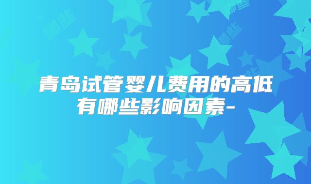 青岛试管婴儿费用的高低有哪些影响因素-