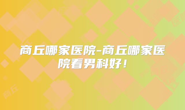 商丘哪家医院-商丘哪家医院看男科好!