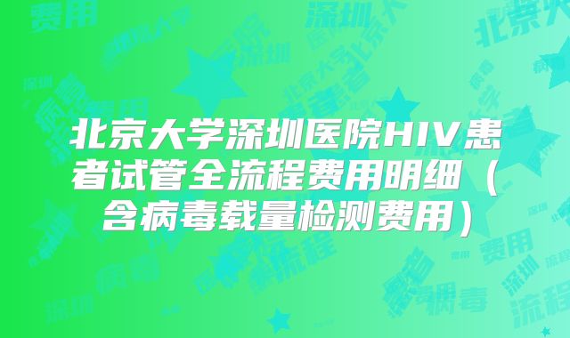 北京大学深圳医院HIV患者试管全流程费用明细（含病毒载量检测费用）