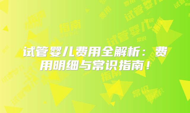 试管婴儿费用全解析:费用明细与常识指南!