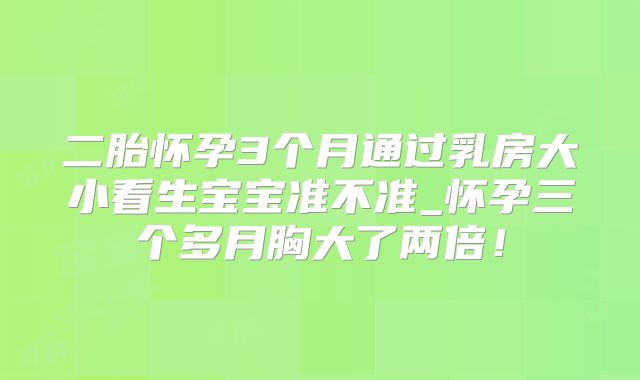 二胎怀孕3个月通过乳房大小看生宝宝准不准_怀孕三个多月胸大了两倍!