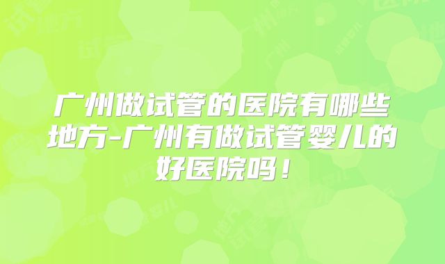 广州做试管的医院有哪些地方-广州有做试管婴儿的好医院吗!