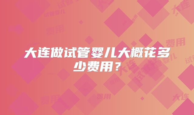 大连做试管婴儿大概花多少费用？