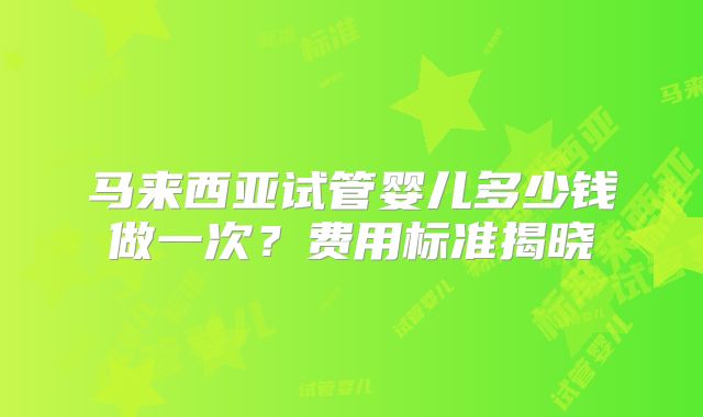马来西亚试管婴儿多少钱做一次？费用标准揭晓