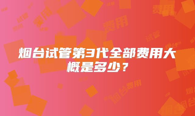 烟台试管第3代全部费用大概是多少？