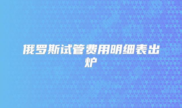 俄罗斯试管费用明细表出炉