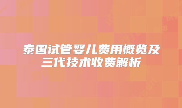 泰国试管婴儿费用概览及三代技术收费解析