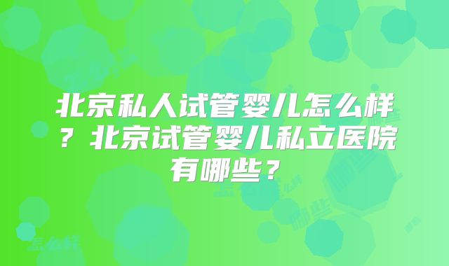 北京私人试管婴儿怎么样？北京试管婴儿私立医院有哪些？