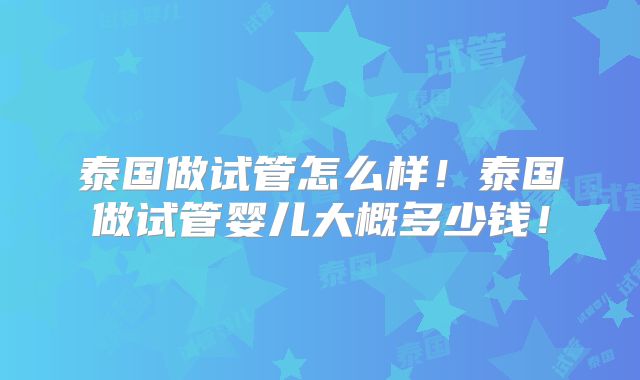 泰国做试管怎么样!泰国做试管婴儿大概多少钱!
