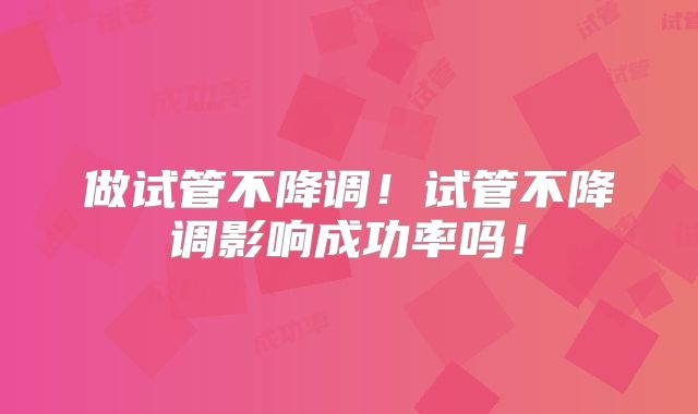 做试管不降调！试管不降调影响成功率吗！
