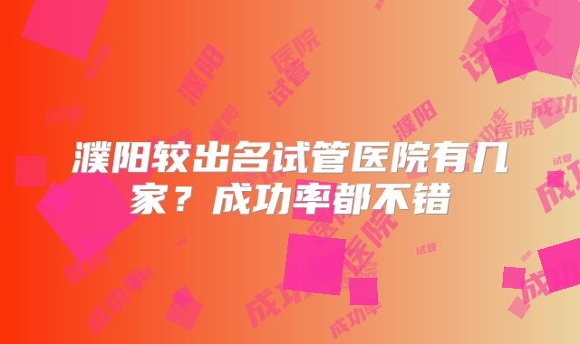 濮阳较出名试管医院有几家？成功率都不错