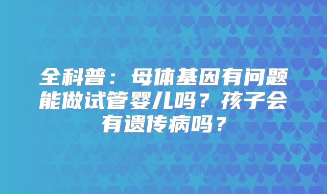 全科普：母体基因有问题能做试管婴儿吗？孩子会有遗传病吗？