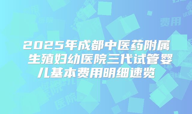2025年成都中医药附属 生殖妇幼医院三代试管婴儿基本费用明细速览