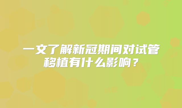 一文了解新冠期间对试管移植有什么影响？