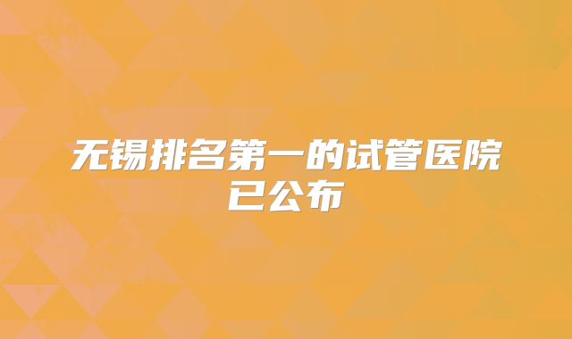 无锡排名第一的试管医院已公布