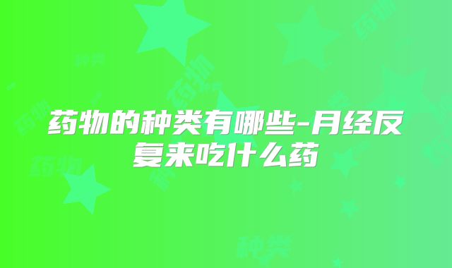 药物的种类有哪些-月经反复来吃什么药