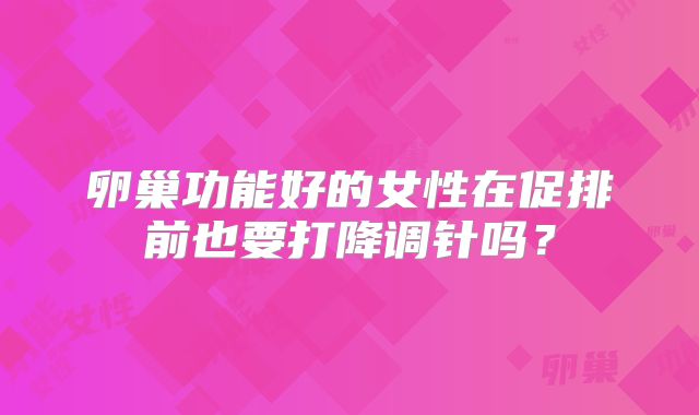 卵巢功能好的女性在促排前也要打降调针吗？