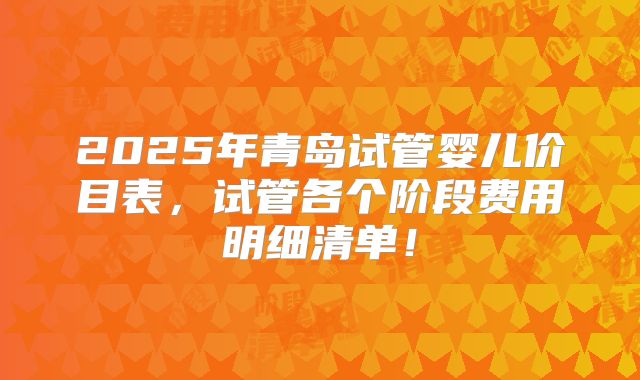 2025年青岛试管婴儿价目表，试管各个阶段费用明细清单！