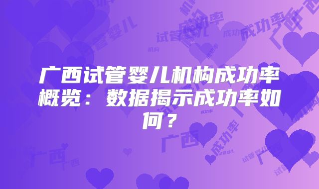 广西试管婴儿机构成功率概览：数据揭示成功率如何？
