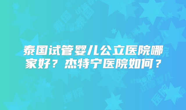 泰国试管婴儿公立医院哪家好？杰特宁医院如何？