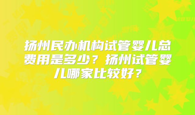 扬州民办机构试管婴儿总费用是多少？扬州试管婴儿哪家比较好？