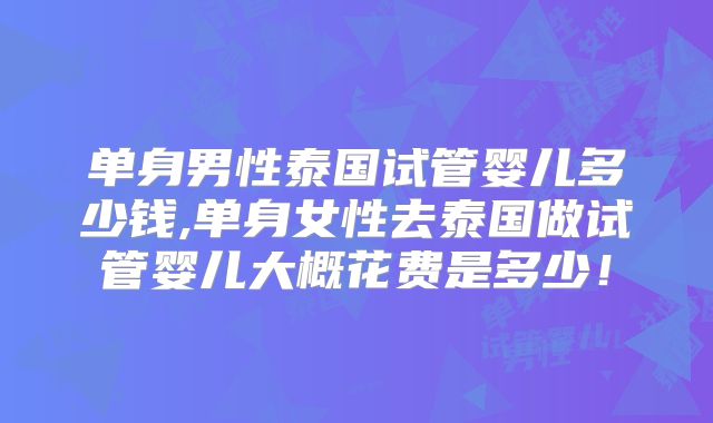 单身男性泰国试管婴儿多少钱,单身女性去泰国做试管婴儿大概花费是多少!