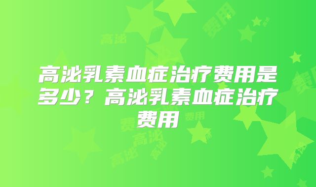 高泌乳素血症治疗费用是多少？高泌乳素血症治疗费用