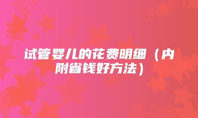 试管婴儿的花费明细（内附省钱好方法）