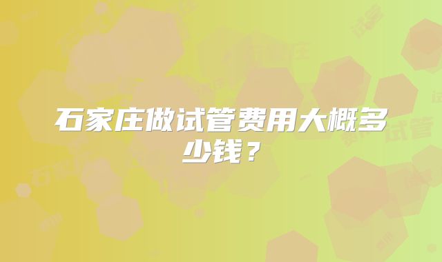 石家庄做试管费用大概多少钱？