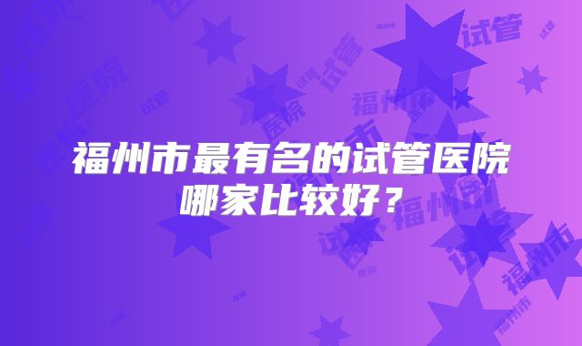 福州市最有名的试管医院哪家比较好？